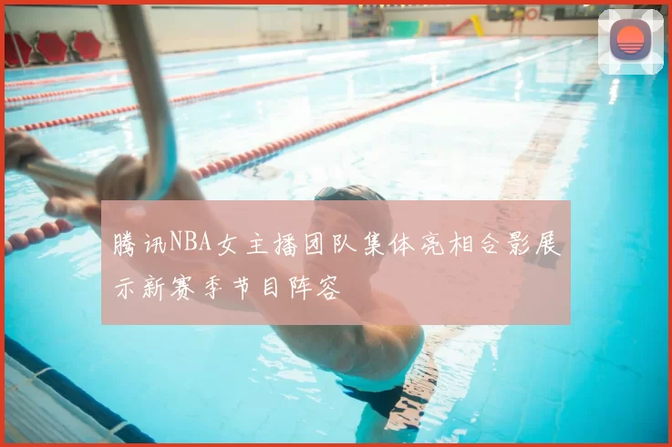 腾讯NBA女主播团队集体亮相合影展示新赛季节目阵容
