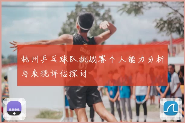杭州乒乓球队挑战赛个人能力分析与表现评估探讨