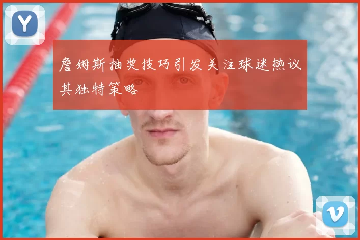詹姆斯抽奖技巧引发关注球迷热议其独特策略
