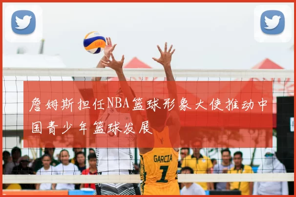 詹姆斯担任NBA篮球形象大使推动中国青少年篮球发展