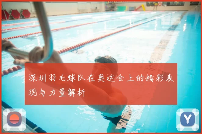 深圳羽毛球队在奥运会上的精彩表现与力量解析