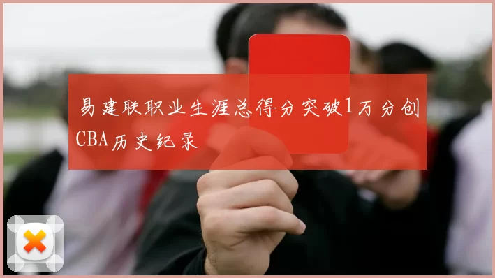 易建联职业生涯总得分突破1万分创CBA历史纪录