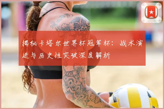 揭秘卡塔尔世界杯冠军杯：战术演进与历史性突破深度解析