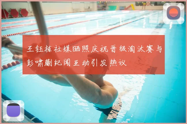 王钰栋社媒晒照庆祝晋级淘汰赛与彭啸蒯纪闻互动引发热议