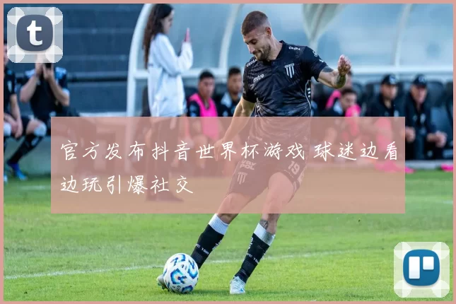 官方发布抖音世界杯游戏 球迷边看边玩引爆社交