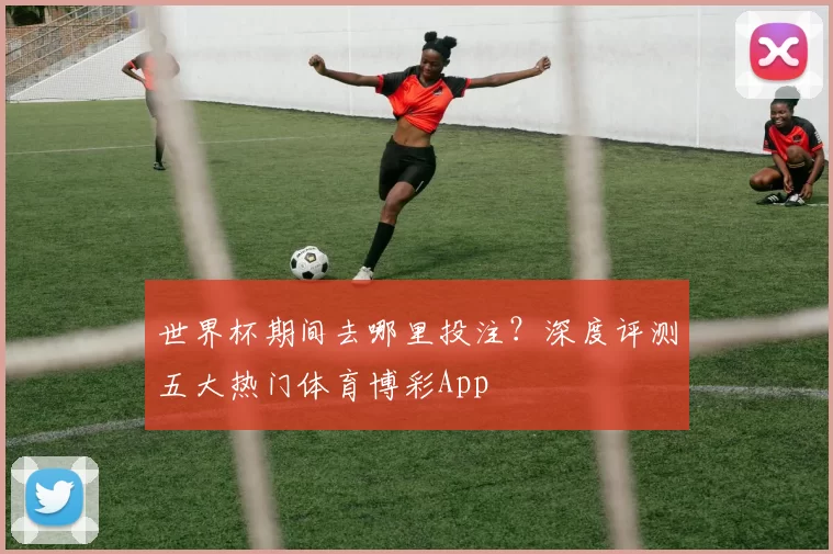 世界杯期间去哪里投注？深度评测五大热门体育博彩App