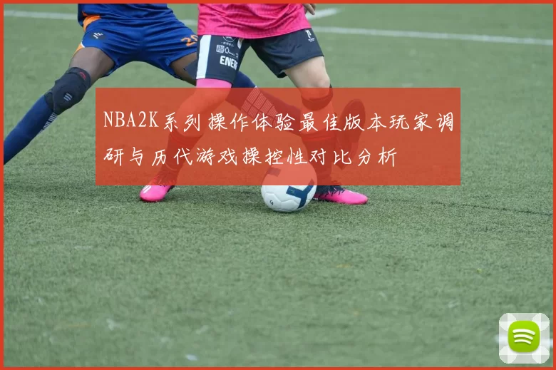 NBA2K系列操作体验最佳版本玩家调研与历代游戏操控性对比分析