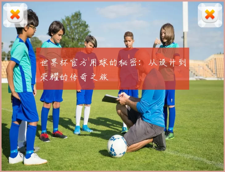 世界杯官方用球的秘密：从设计到荣耀的传奇之旅