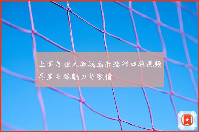上港与恒大激战成和精彩回顾视频尽显足球魅力与激情