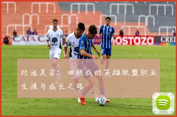 对话吴芳：回顾我的英雄联盟职业生涯与成长之路