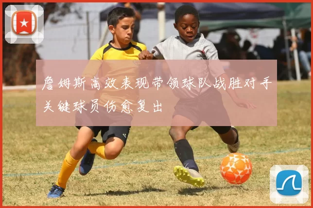 詹姆斯高效表现带领球队战胜对手关键球员伤愈复出