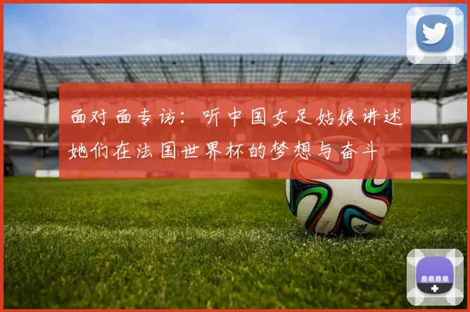 面对面专访:听中国女足姑娘讲述她们在法国世界杯的梦想与奋斗