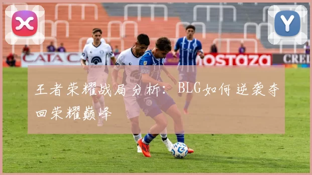 王者荣耀战局分析:BLG如何逆袭夺回荣耀巅峰