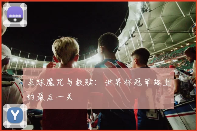 点球魔咒与救赎:世界杯冠军路上的最后一关