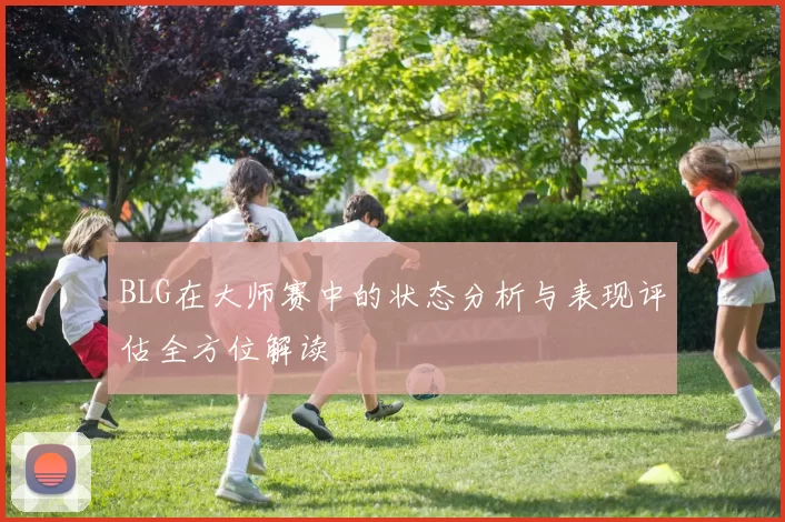 BLG在大师赛中的状态分析与表现评估全方位解读
