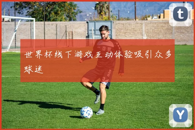 世界杯线下游戏互动体验吸引众多球迷