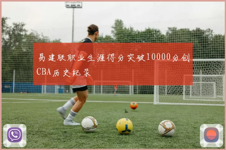 易建联职业生涯得分突破10000分创CBA历史纪录