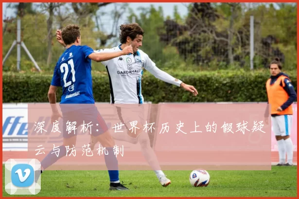 深度解析:世界杯历史上的假球疑云与防范机制