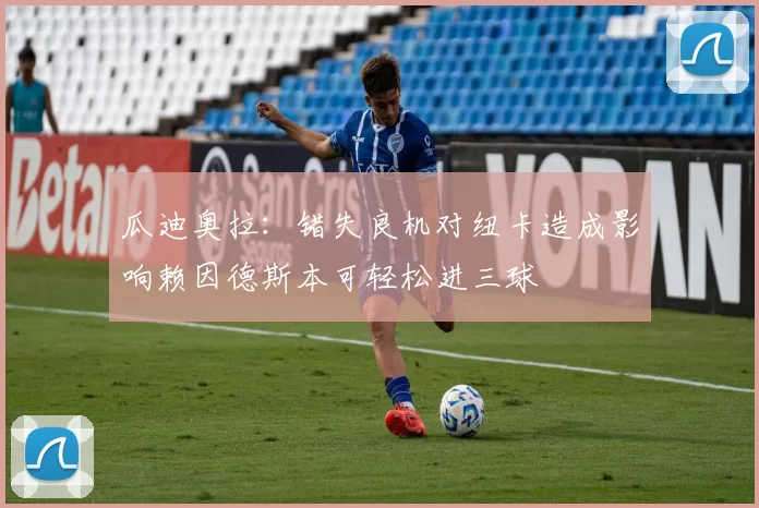瓜迪奥拉：错失良机对纽卡造成影响赖因德斯本可轻松进三球