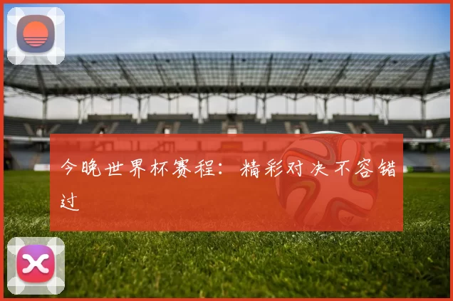 今晚世界杯赛程：精彩对决不容错过