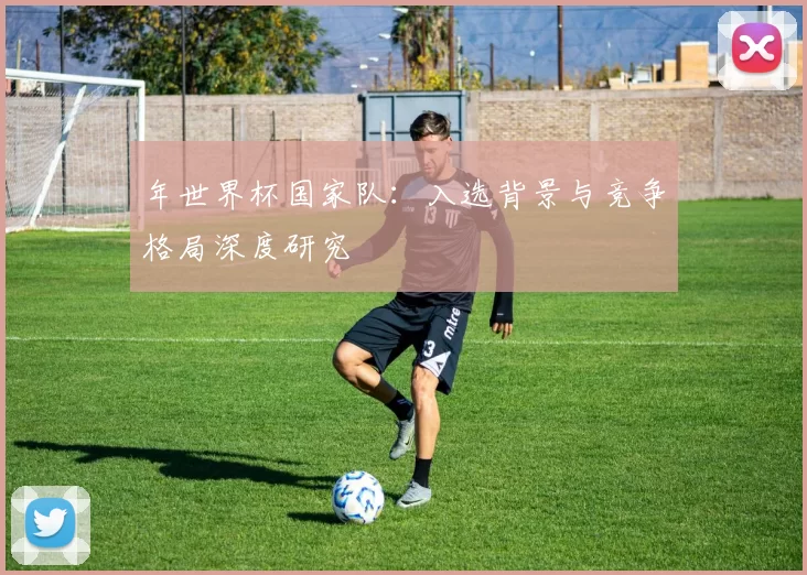 年世界杯国家队:入选背景与竞争格局深度研究