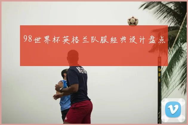 98世界杯英格兰队服经典设计盘点
