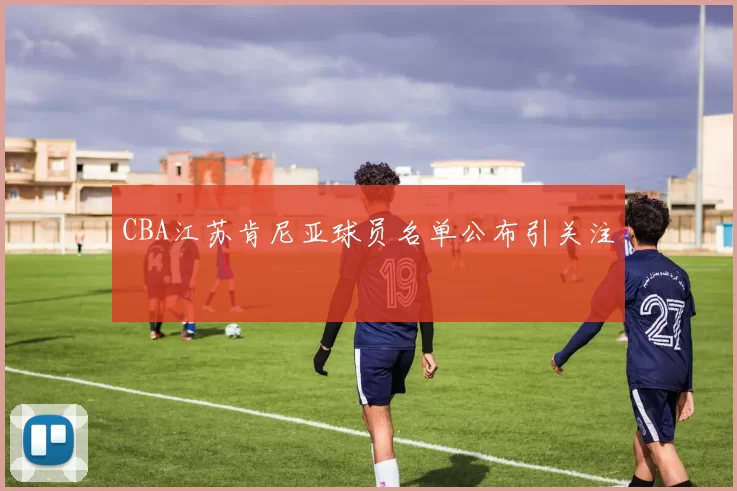 CBA江苏肯尼亚球员名单公布引关注