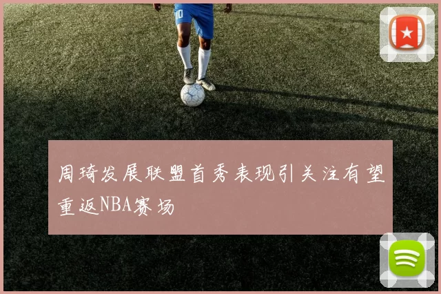 周琦发展联盟首秀表现引关注有望重返NBA赛场