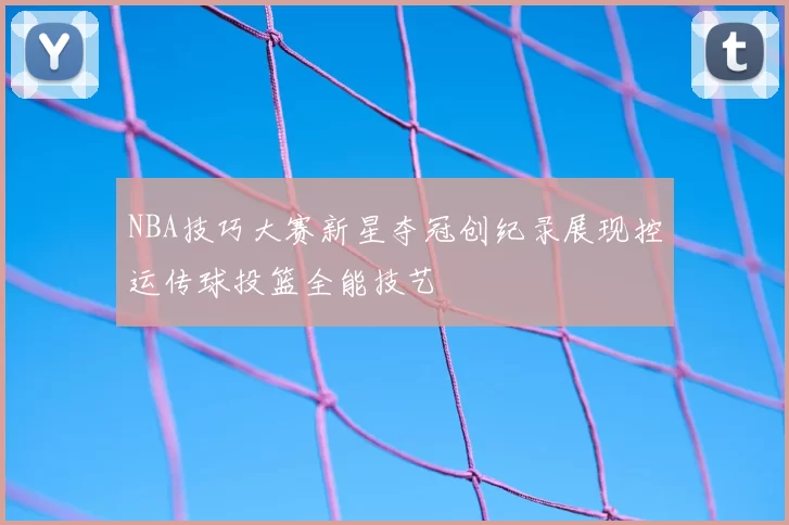 NBA技巧大赛新星夺冠创纪录展现控运传球投篮全能技艺
