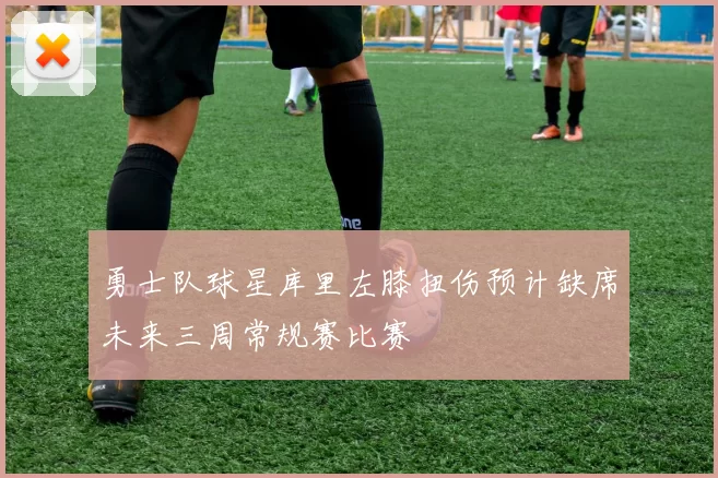 勇士队球星库里左膝扭伤预计缺席未来三周常规赛比赛