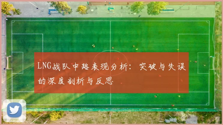 LNG战队中路表现分析：突破与失误的深度剖析与反思