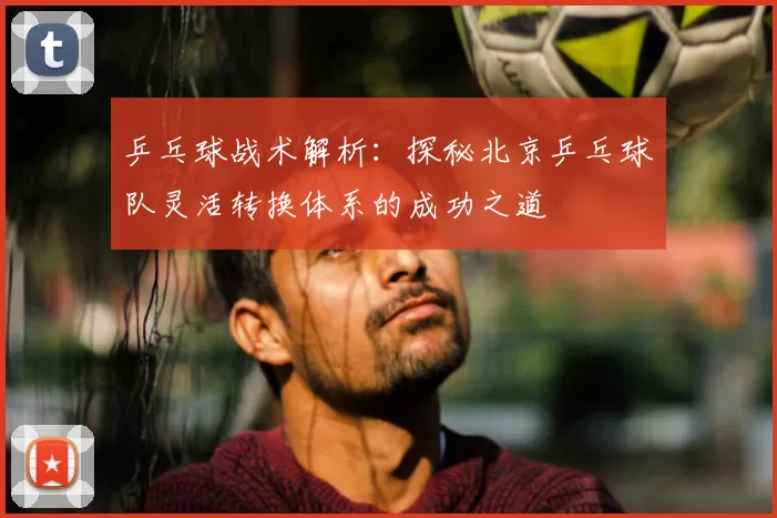 乒乓球战术解析:探秘北京乒乓球队灵活转换体系的成功之道