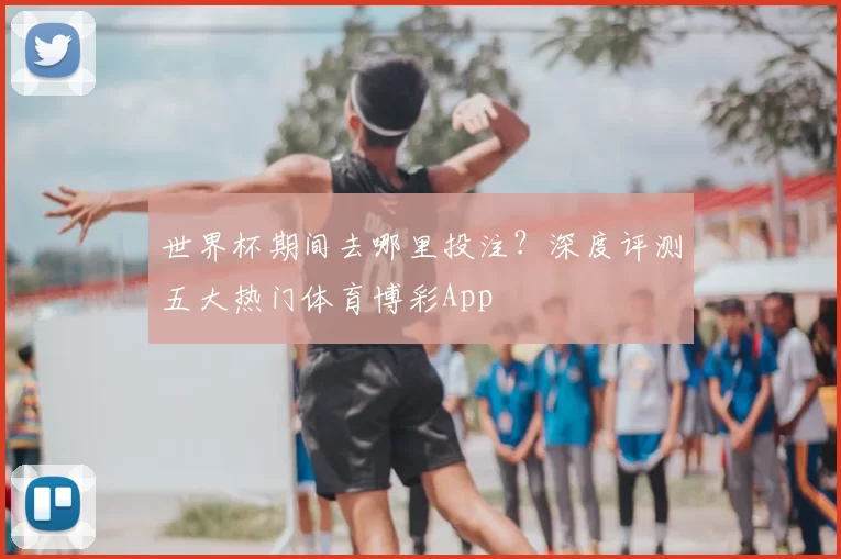 世界杯期间去哪里投注？深度评测五大热门体育博彩App