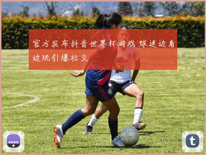 官方发布抖音世界杯游戏 球迷边看边玩引爆社交