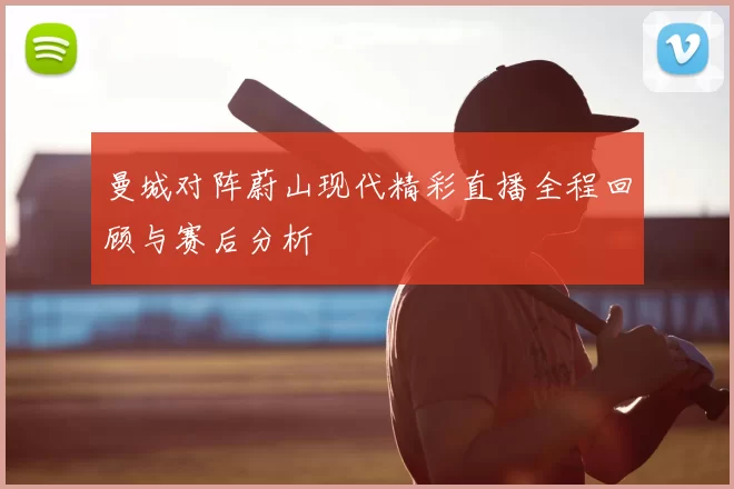 曼城对阵蔚山现代精彩直播全程回顾与赛后分析