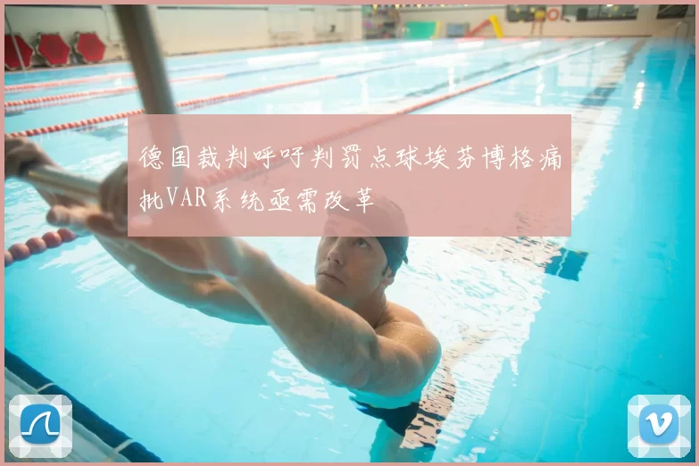 德国裁判呼吁判罚点球埃芬博格痛批VAR系统亟需改革