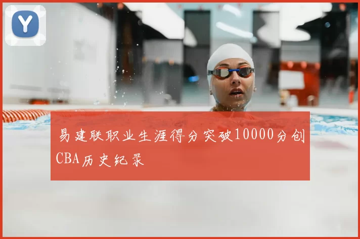 易建联职业生涯得分突破10000分创CBA历史纪录