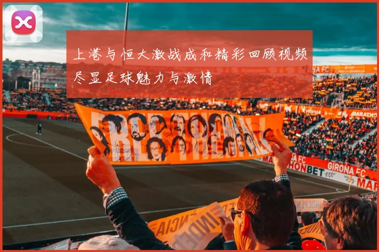 上港与恒大激战成和精彩回顾视频尽显足球魅力与激情