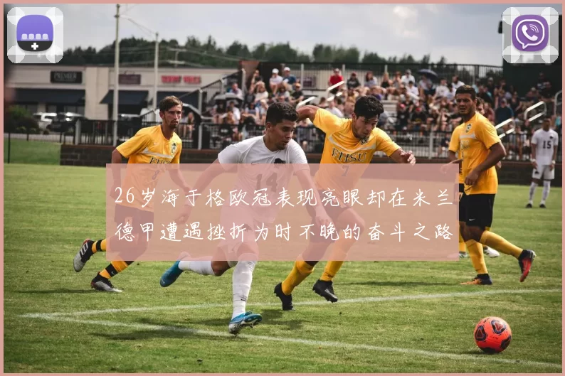 26岁海于格欧冠表现亮眼却在米兰德甲遭遇挫折为时不晚的奋斗之路
