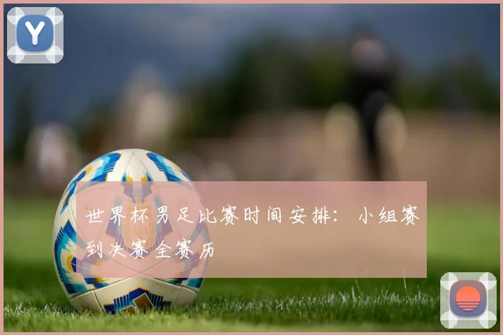 世界杯男足比赛时间安排:小组赛到决赛全赛历