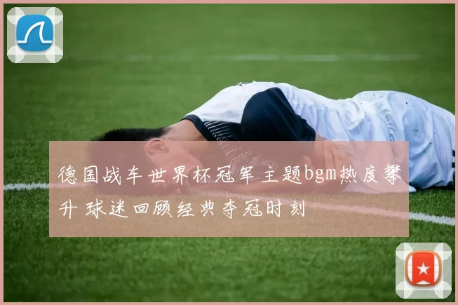 德国战车世界杯冠军主题bgm热度攀升 球迷回顾经典夺冠时刻
