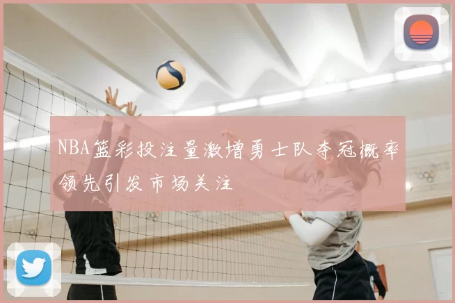 NBA篮彩投注量激增勇士队夺冠概率领先引发市场关注