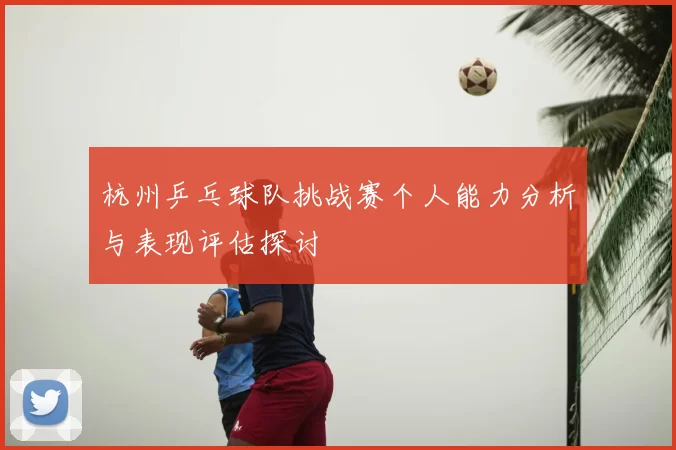 杭州乒乓球队挑战赛个人能力分析与表现评估探讨