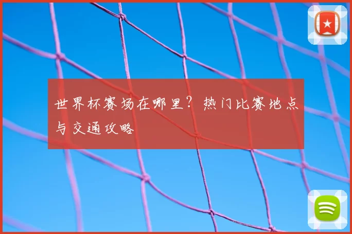 世界杯赛场在哪里？热门比赛地点与交通攻略