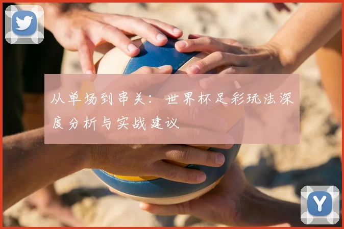 从单场到串关:世界杯足彩玩法深度分析与实战建议