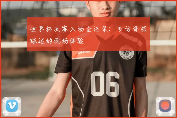 世界杯决赛入场全记录:专访资深球迷的现场体验