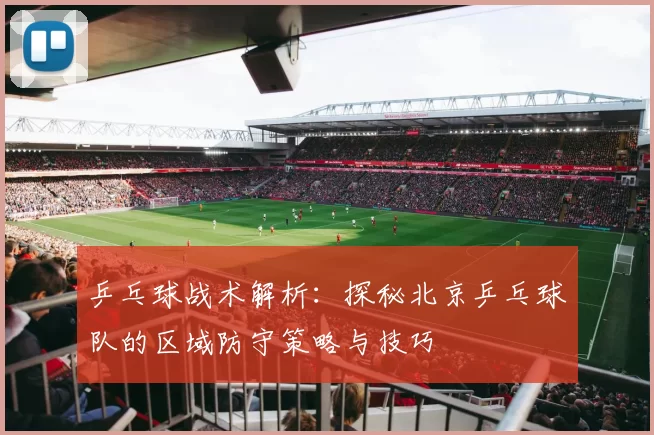 乒乓球战术解析:探秘北京乒乓球队的区域防守策略与技巧