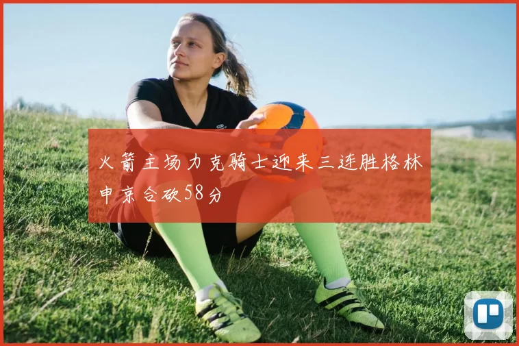 火箭主场力克骑士迎来三连胜格林申京合砍58分