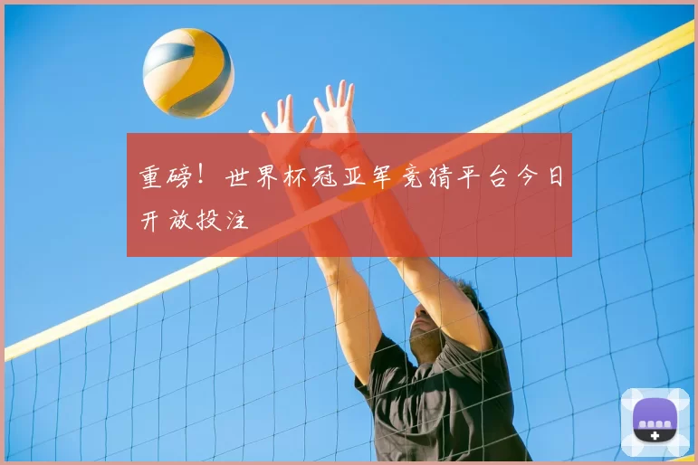 重磅！世界杯冠亚军竞猜平台今日开放投注