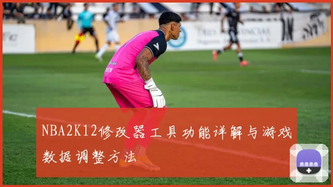 NBA2K12修改器工具功能详解与游戏数据调整方法